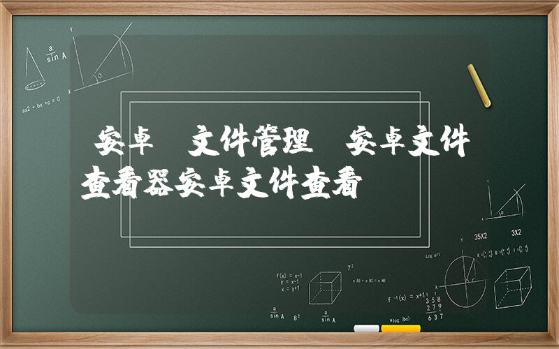 安卓 文件管理(安卓文件查看器安卓文件查看)